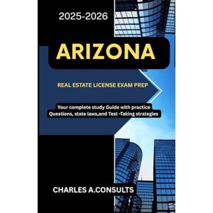 CONSULTS, CHARLES A. ARIZONA REAL ESTATE LICENSE EXAM PREP: Your Complete Study Guide with Practice Questions, State Laws, and Test-Taking Strategies (United States Real Estate Exam Guide for All States) CONSULTS, CHARLES A. ARIZONA REAL ESTATE LICENSE EXAM PREP: Your Complete Study Guide with Practice Questions, State Laws, and Test-Taking Strategies (United States Real Estate Exam Guide for All States)