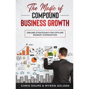 Shupe, Chris The Magic Of Compound Business Growth: Online Strategies For Offline Market Domination Shupe, Chris The Magic Of Compound Business Growth: Online Strategies For Offline Market Domination