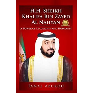 Abukou, Mr. Jamal Y H.H. Sheikh Khalifa Bin Zayed Al Nahyan: A Tower of Leadership And Humanity: Volume 1 (True World Leaders Series) Abukou, Mr. Jamal Y H.H. Sheikh Khalifa Bin Zayed Al Nahyan: A Tower of Leadership And Humanity: Volume 1 (True World Leaders Series)