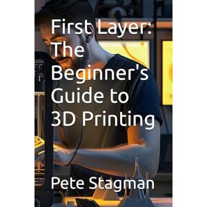 Stagman, Pete First Layer: The Beginner's Guide to 3D Printing Stagman, Pete First Layer: The Beginner's Guide to 3D Printing