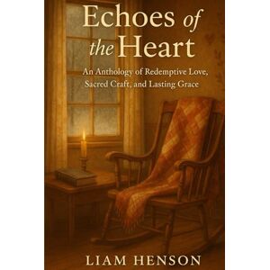 Henson, Liam Echoes of the Heart: An Anthology of Redemptive Love, Sacred Craft, and Lasting Grace Henson, Liam Echoes of the Heart: An Anthology of Redemptive Love, Sacred Craft, and Lasting Grace