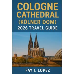 Lopez, Fay I. Cologne Cathedral (Kölner Dom) 2026 Travel Guide Lopez, Fay I. Cologne Cathedral (Kölner Dom) 2026 Travel Guide