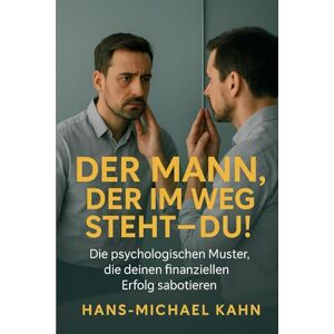 Kahn, Hans-Michael Der Mann, der im Weg steht Du!: Die psychologischen Muster, die deinen finanziellen Erfolg sabotieren Kahn, Hans-Michael Der Mann, der im Weg steht Du!: Die psychologischen Muster, die deinen finanziellen Erfolg sabotieren