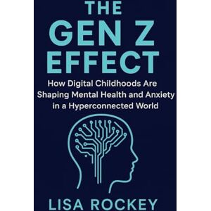 Rockey, Lisa The Gen Z Effect: How Digital Childhoods Are Shaping Mental Health and Anxiety in a Hyperconnected World: 1 (Empowering Gen Z in a Digital Age) Rockey, Lisa The Gen Z Effect: How Digital Childhoods Are Shaping Mental Health and Anxiety in a Hyperconnected World: 1 (Empowering Gen Z in a Digital Age)