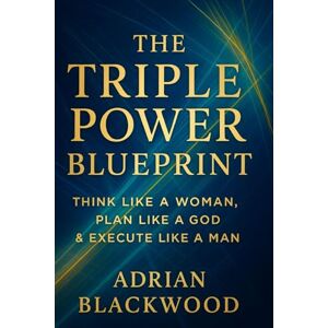 Blackwood, Adrian The triple power blueprint: Think like a woman. Plan like a God. Execute like a man. A blueprint for mindset, discipline,and personal transformation Blackwood, Adrian The triple power blueprint: Think like a woman. Plan like a God. Execute like a man. A blueprint for mindset, discipline,and personal transformation