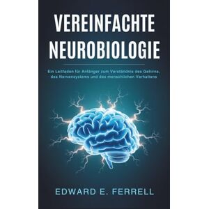 E. Ferrell, Edward VEREINFACHTE NEUROBIOLOGIE: Ein Leitfaden für Anfänger zum Verständnis des Gehirns, des Nervensystems und des menschlichen Verhaltens E. Ferrell, Edward VEREINFACHTE NEUROBIOLOGIE: Ein Leitfaden für Anfänger zum Verständnis des Gehirns, des Nervensystems und des menschlichen Verhaltens