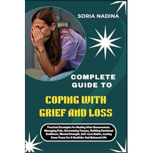 NADINA, SORIA COMPLETE GUIDE TO COPING WITH GRIEF AND LOSS: Practical Strategies For Healing After Bereavement, Managing Pain, Overcoming Trauma, Building Emotional Resilience, Mental Strength, Self-Care Habits, Lasting Inner Peace For A Healthier And Bal NADINA, SORIA COMPLETE GUIDE TO COPING WITH GRIEF AND LOSS: Practical Strategies For Healing After Bereavement, Managing Pain, Overcoming Trauma, Building Emotional Resilience, Mental Strength, Self-Care Habits, Lasting Inner Peace For A Healthier And Bal