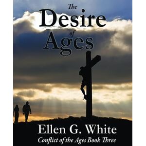 White, Ellen G. The Desire of Ages: Conflict of the Ages Book Three White, Ellen G. The Desire of Ages: Conflict of the Ages Book Three