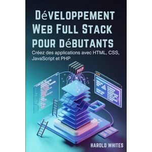 WHITES, HAROLD Développement Web Full Stack pour débutants: Créez des applications avec HTML, CSS, JavaScript et PHP WHITES, HAROLD Développement Web Full Stack pour débutants: Créez des applications avec HTML, CSS, JavaScript et PHP