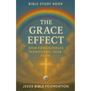 Bible Foundation, Jesus Bible Study Book The Grace Effect: How Forgiveness Transforms Your Faith (Set Free – A Bible Study Series on Forgiveness and Grace) Bible Foundation, Jesus Bible Study Book The Grace Effect: How Forgiveness Transforms Your Faith (Set Free – A Bible Study Series on Forgiveness and Grace)