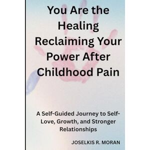 R. MORAN, JOSELKIS You Are the Healing: Reclaiming Your Power After Childhood Pain: A Self-Guided Journey to Self-Love, Growth, and Stronger Relationships R. MORAN, JOSELKIS You Are the Healing: Reclaiming Your Power After Childhood Pain: A Self-Guided Journey to Self-Love, Growth, and Stronger Relationships
