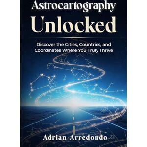 Arredondo, Adrian Astrocartography Unlocked: Discover the Cities, Countries, and Coordinates Where You Truly Thrive Arredondo, Adrian Astrocartography Unlocked: Discover the Cities, Countries, and Coordinates Where You Truly Thrive