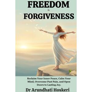 Hoskeri, Dr Arundhati FREEDOM IN FORGIVENESS: Reclaim Your Inner Peace, Calm Your Mind, Overcome Past Pain, and Open Doors to Lasting Joy. (The Path to Emotional Freedom) Hoskeri, Dr Arundhati FREEDOM IN FORGIVENESS: Reclaim Your Inner Peace, Calm Your Mind, Overcome Past Pain, and Open Doors to Lasting Joy. (The Path to Emotional Freedom)
