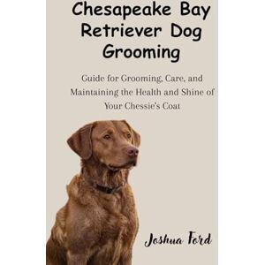 Ford, Joshua CHESAPEAKE BAY RETRIEVER DOG GROOMING: Guide to Grooming, Care, and Maintaining the Health and Shine of Your Chessie's Coat Ford, Joshua CHESAPEAKE BAY RETRIEVER DOG GROOMING: Guide to Grooming, Care, and Maintaining the Health and Shine of Your Chessie's Coat