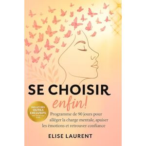 LAURENT, ELISE SE CHOISIR ENFIN !: Programme de 90 jours pour Alléger la Charge Mentale, Apaiser les Emotions et Retrouver Confiance LAURENT, ELISE SE CHOISIR ENFIN !: Programme de 90 jours pour Alléger la Charge Mentale, Apaiser les Emotions et Retrouver Confiance