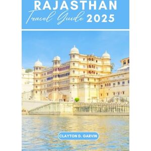 Garvin, Clayton D. RAJASTHAN TRAVEL GUIDE 2025: Discover Rajasthan's Iconic Destinations, Hidden Gems, Rich Culture, and Local Delights. Garvin, Clayton D. RAJASTHAN TRAVEL GUIDE 2025: Discover Rajasthan's Iconic Destinations, Hidden Gems, Rich Culture, and Local Delights.
