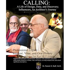 Huff Ed.D., Dr. Patrick D. CALLING: A Life of Design, Duty, and Discovery; Influencers, An Architect's Journey: Professional Legacy Resume, Vitae, and Oral History Huff Ed.D., Dr. Patrick D. CALLING: A Life of Design, Duty, and Discovery; Influencers, An Architect's Journey: Professional Legacy Resume, Vitae, and Oral History