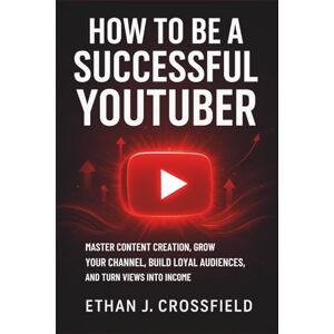 Crossfield, Ethan J. How to Be a Successful Youtuber: Master Content Creation, Grow Your Channel, Build Loyal Audiences, and Turn Views Into Income Crossfield, Ethan J. How to Be a Successful Youtuber: Master Content Creation, Grow Your Channel, Build Loyal Audiences, and Turn Views Into Income