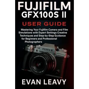 Leavy, Evan Fujifilm GFX100S II User Guide: Mastering Your Fujifilm Camera and Film Simulations with Expert Settings Creative Techniques and Step-by-Step Guidance for Beginners and Professional Photographers Leavy, Evan Fujifilm GFX100S II User Guide: Mastering Your Fujifilm Camera and Film Simulations with Expert Settings Creative Techniques and Step-by-Step Guidance for Beginners and Professional Photographers