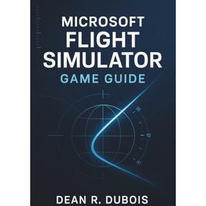 Dubois, Dean R. Microsoft Flight Simulator Game Guide: Master Every Aircraft, Every Sky: The Complete Pilot’s Handbook to Microsoft Flight Simulator Dubois, Dean R. Microsoft Flight Simulator Game Guide: Master Every Aircraft, Every Sky: The Complete Pilot’s Handbook to Microsoft Flight Simulator
