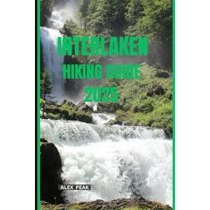 PEAK, ALEX INTERLAKEN HIKING GUIDE 2025 (Footsteps in Nature: 2025 Hiker’s Journey) PEAK, ALEX INTERLAKEN HIKING GUIDE 2025 (Footsteps in Nature: 2025 Hiker’s Journey)