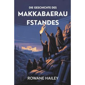Hailey, Rowane Die Geschichte Des Makkabäeraufstandes: Die Geburt Von Chanukka Und Die Revolution, Die Die Jüdische Geschichte Prägte Hailey, Rowane Die Geschichte Des Makkabäeraufstandes: Die Geburt Von Chanukka Und Die Revolution, Die Die Jüdische Geschichte Prägte