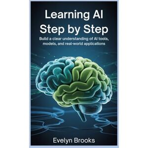 Brooks, Evelyn Learning Al Step by Step: Build a Clear Understanding of Al Tools, Models, and Real-World Applications Brooks, Evelyn Learning Al Step by Step: Build a Clear Understanding of Al Tools, Models, and Real-World Applications