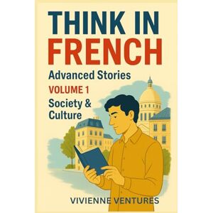 Ventures, Vivienne Think in French Advanced Stories –: Volume 1: Society & Culture Ventures, Vivienne Think in French Advanced Stories –: Volume 1: Society & Culture