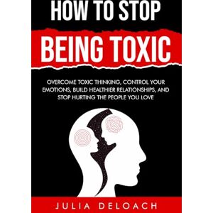 Deloach, Julia How To Stop Being Toxic: Overcome Toxic Thinking, Control Your Emotions, Build Healthier Relationships, and Stop Hurting the People You Love (The Path to Inner Peace) Deloach, Julia How To Stop Being Toxic: Overcome Toxic Thinking, Control Your Emotions, Build Healthier Relationships, and Stop Hurting the People You Love (The Path to Inner Peace)