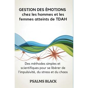Black, Psalms Gestion Des émotions chez les hommes et les femmes atteints de TDAH: Des méthodes simples et scientifiques pour se libérer de l'impulsivité, du stress et du chaos Black, Psalms Gestion Des émotions chez les hommes et les femmes atteints de TDAH: Des méthodes simples et scientifiques pour se libérer de l'impulsivité, du stress et du chaos