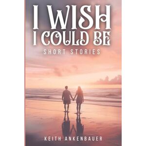 Ankenbauer, Keith I Wish I Could Be: Short Stories Ankenbauer, Keith I Wish I Could Be: Short Stories