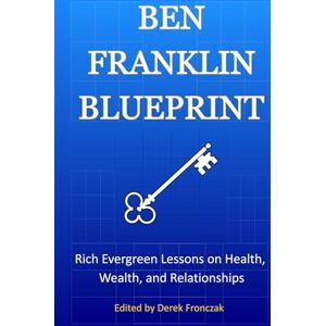 Franklin, Benjamin Ben Franklin Blueprint: Rich Evergreen Lessons on Health, Wealth, and Relationships Franklin, Benjamin Ben Franklin Blueprint: Rich Evergreen Lessons on Health, Wealth, and Relationships