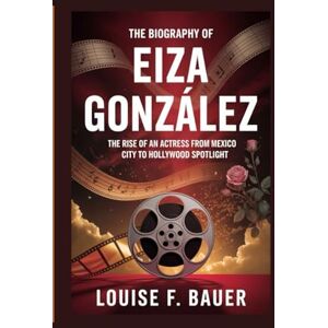 F. Bauer, Louise THE BIOGRAPHY OF EIZA GONZÁLEZ: The Rise of an Actress from Mexico City to Hollywood Spotlight F. Bauer, Louise THE BIOGRAPHY OF EIZA GONZÁLEZ: The Rise of an Actress from Mexico City to Hollywood Spotlight