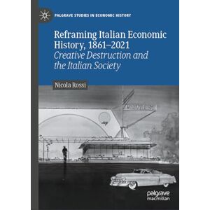 Rossi, Nicola Reframing Italian Economic History, 1861–2021: Creative Destruction and the Italian Society (Palgrave Studies in Economic History) Rossi, Nicola Reframing Italian Economic History, 1861–2021: Creative Destruction and the Italian Society (Palgrave Studies in Economic History)