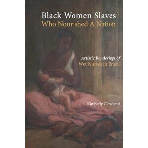 Cleveland, Kimberly Black Women Slaves Who Nourished A Nation: Artistic Renderings of Black Wet Nurses of Brazil (Cambria Studies in Slavery) Cleveland, Kimberly Black Women Slaves Who Nourished A Nation: Artistic Renderings of Black Wet Nurses of Brazil (Cambria Studies in Slavery)
