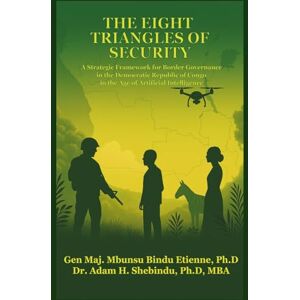 Shebindu PhD, Dr. Adam Heritier The Eight Triangles of Security: A strategic Framework for Border Governance in the Democratic Republic of Congo in the Age of Artificial Intelligence Shebindu PhD, Dr. Adam Heritier The Eight Triangles of Security: A strategic Framework for Border Governance in the Democratic Republic of Congo in the Age of Artificial Intelligence