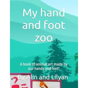 A, Alin and Lilyan My hand and foot zoo: A book of animal art made by our hands and feet! A, Alin and Lilyan My hand and foot zoo: A book of animal art made by our hands and feet!