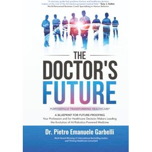 Garbelli, Dr. Pietro Emanuele The Doctor's Future: A Blueprint for Future-Proofing Your Profession and for Healthcare Decision Makers Leading the Evolution of AI/Robotics-Powered Medicine Garbelli, Dr. Pietro Emanuele The Doctor's Future: A Blueprint for Future-Proofing Your Profession and for Healthcare Decision Makers Leading the Evolution of AI/Robotics-Powered Medicine