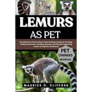 Clifford, Maurice O. LEMURS AS PET: Everything You Need to Know About Keeping, Caring for, breeding, feeding, Interaction, Handling, Housing, and Ethically Supporting Lemurs in Captivity and Beyond Clifford, Maurice O. LEMURS AS PET: Everything You Need to Know About Keeping, Caring for, breeding, feeding, Interaction, Handling, Housing, and Ethically Supporting Lemurs in Captivity and Beyond