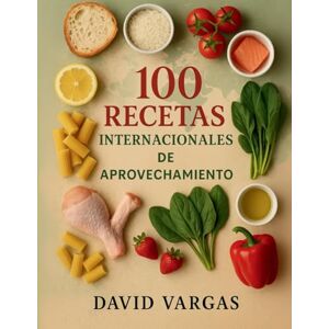 Vargas, David 100 Recetas Internacionales de Aprovechamiento: Ideas creativas para reutilizar pan, pasta, arroz, verduras, pollo, pescado, frutas y mucho más Vargas, David 100 Recetas Internacionales de Aprovechamiento: Ideas creativas para reutilizar pan, pasta, arroz, verduras, pollo, pescado, frutas y mucho más