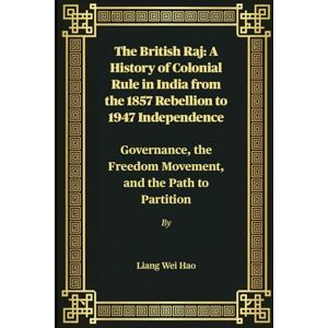 Hao, Liang Wei The British Raj: A History of Colonial Rule in India from the 1857 Rebellion to 1947 Independence: Governance, the Freedom Movement, and the Path to Partition Hao, Liang Wei The British Raj: A History of Colonial Rule in India from the 1857 Rebellion to 1947 Independence: Governance, the Freedom Movement, and the Path to Partition