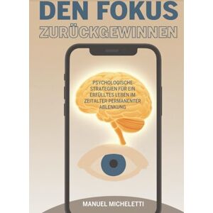 Micheletti, Manuel Den Fokus zurückgewinnen: Psychologische Strategien für ein erfülltes Leben im Zeitalter permanenter Ablenkung Micheletti, Manuel Den Fokus zurückgewinnen: Psychologische Strategien für ein erfülltes Leben im Zeitalter permanenter Ablenkung