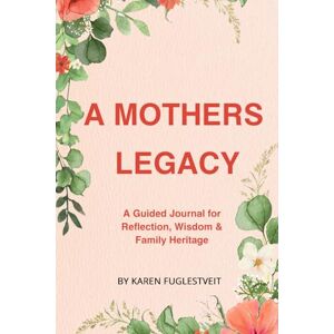 Fuglestveit, Karen A Mother's Legacy: A Guided Journal For Reflection, Wisdom & Family Heritage Fuglestveit, Karen A Mother's Legacy: A Guided Journal For Reflection, Wisdom & Family Heritage