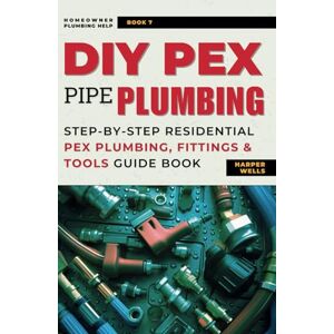 Wells, Harper DIY Pex Pipe Plumbing: Step-By-Step Residential Pex Plumbing, Fittings and Tools Guide Book (Homeowner Plumbing Help) Wells, Harper DIY Pex Pipe Plumbing: Step-By-Step Residential Pex Plumbing, Fittings and Tools Guide Book (Homeowner Plumbing Help)