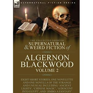 Blackwood, Algernon The Collected Shorter Supernatural & Weird Fiction of Algernon Blackwood: Volume 2-Eight Short Stories, One Novelette and One Novella of the Strange ... Descent into Egypt', and 'Jimbo: A Fantasy' Blackwood, Algernon The Collected Shorter Supernatural & Weird Fiction of Algernon Blackwood: Volume 2-Eight Short Stories, One Novelette and One Novella of the Strange ... Descent into Egypt', and 'Jimbo: A Fantasy'