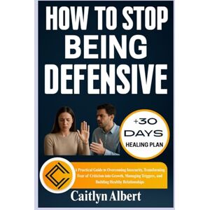 Albert, Caitlyn HOW TO STOP BEING DEFENSIVE: A Practical Guide to Overcoming Insecurity, Transforming Fear of Criticism into Growth, Managing Triggers, and Building Healthy Relationships Albert, Caitlyn HOW TO STOP BEING DEFENSIVE: A Practical Guide to Overcoming Insecurity, Transforming Fear of Criticism into Growth, Managing Triggers, and Building Healthy Relationships
