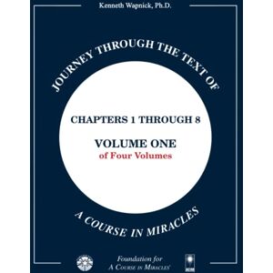 Wapnick Ph.D., Kenneth Journey through the Text of A Course in Miracles: Chapters 1 through 8, Volume One of Four-Volumes: Volume 1 Wapnick Ph.D., Kenneth Journey through the Text of A Course in Miracles: Chapters 1 through 8, Volume One of Four-Volumes: Volume 1