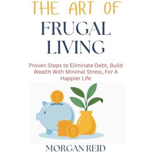 Reid, Morgan The Art of Frugal Living: Proven Steps to Eliminate Debt, Build Wealth With Minimal Stress, For A Happier Life Reid, Morgan The Art of Frugal Living: Proven Steps to Eliminate Debt, Build Wealth With Minimal Stress, For A Happier Life