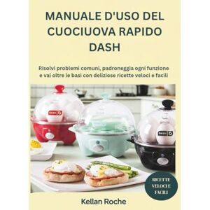 Roche, Kellan MANUALE D'USO DEL CUOCIUOVA RAPIDO DASH: Risolvi problemi comuni, padroneggia ogni funzione e vai oltre le basi con deliziose ricette veloci e facil Roche, Kellan MANUALE D'USO DEL CUOCIUOVA RAPIDO DASH: Risolvi problemi comuni, padroneggia ogni funzione e vai oltre le basi con deliziose ricette veloci e facil