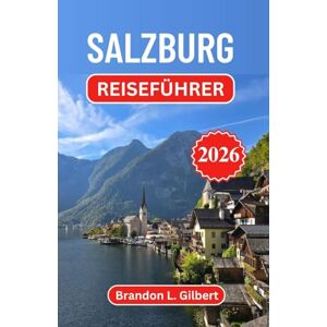 L. Gilbert, Brandon Salzburg Reiseführer 2026: Entdecken Sie barocke Pracht, alpine Gelassenheit und zeitlose Melodien im kulturellen Herzen Österreichs L. Gilbert, Brandon Salzburg Reiseführer 2026: Entdecken Sie barocke Pracht, alpine Gelassenheit und zeitlose Melodien im kulturellen Herzen Österreichs